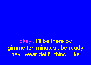 okay.. I'll be there by
gimme ten minutes... be ready
hey.. wear dat l'il thing I like