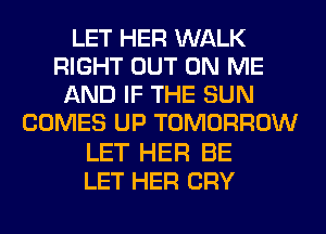 LET HER WALK
RIGHT OUT ON ME
AND IF THE SUN
COMES UP TOMORROW

LET HER BE
LET HER CRY