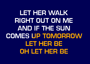 LET HER WALK
RIGHT OUT ON ME
AND IF THE SUN
COMES UP TOMORROW
LET HER BE
0H LET HER BE