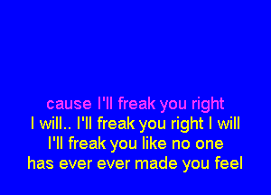 cause I'll freak you right
I will.. I'll freak you right I will
I'II freak you like no one
has ever ever made you feel