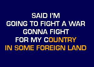 SAID I'M
GOING TO FIGHT A WAR
GONNA FIGHT
FOR MY COUNTRY
IN SOME FOREIGN LAND