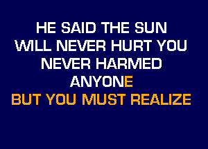 HE SAID THE SUN
WILL NEVER HURT YOU
NEVER HARMED
ANYONE
BUT YOU MUST REALIZE