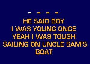 HE SAID BOY
I WAS YOUNG ONCE
YEAH I WAS TOUGH
SAILING 0N UNCLE SAM'S
BOAT