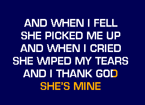 AND INHEN I FELL
SHE PICKED ME UP
AND INHEN I CRIED
SHE INIPED MY TEARS
AND I THANK GOD
SHE'S MINE