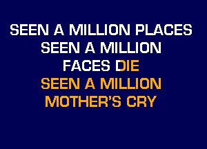 SEEN A MILLION PLACES
SEEN A MILLION
FACES DIE
SEEN A MILLION
MOTHER'S CRY