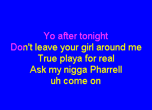 Yo after tonight
Don't leave your girl around me

True playa for real
Ask my nigga Pharrell
uh come on