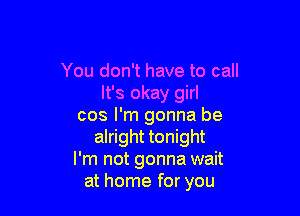 You don't have to call
It's okay girl

cos I'm gonna be
alright tonight
I'm not gonna wait
at home for you