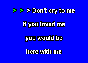 5' Don't cry to me

If you loved me
you would be

here with me