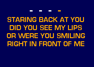 STARING BACK AT YOU
DID YOU SEE MY LIPS
0R WERE YOU SMILING
RIGHT IN FRONT OF ME