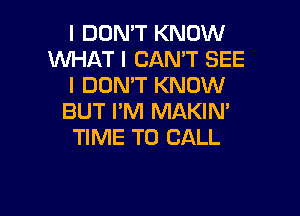 I DON'T KNOW
WHAT I CAN'T SEE
l DOMT KNOW

BUT I'M MAKIN'
TIME TO CALL