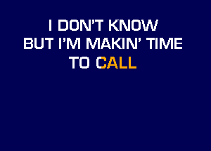 I DON'T KNOW
BUT I'M MAKIN' TIME

TO CALL