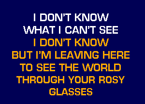 I DON'T KNOW
INHAT I CAN'T SEE
I DON'T KNOW
BUT I'M LEAVING HERE

TO SEE THE WORLD
THROUGH YOUR ROSY
GLASSES