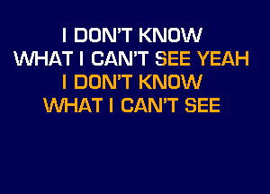 I DON'T KNOW
INHAT I CAN'T SEE YEAH
I DON'T KNOW
INHAT I CAN'T SEE