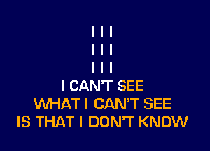 I CAN'T SEE
WHAT I CAN'T SEE
IS THAT I DON'T KNOW