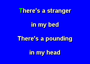 There's a stranger

in my bed

There's a pounding

in my head