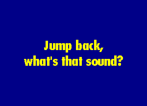 Jump buck,

what's that sound?