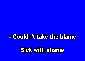 - Couldn't take the blame

Sick with shame