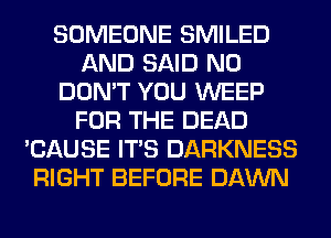 SOMEONE SMILED
AND SAID N0
DON'T YOU WEEP
FOR THE DEAD
'CAUSE ITS DARKNESS
RIGHT BEFORE DAWN