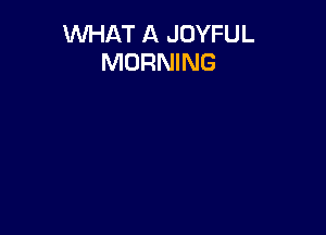WHAT A JOYFUL
MORNING