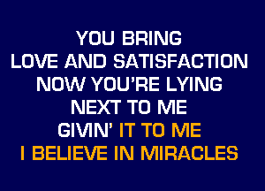 YOU BRING
LOVE AND SATISFACTION
NOW YOU'RE LYING
NEXT TO ME
GIVIM IT TO ME
I BELIEVE IN MIRACLES