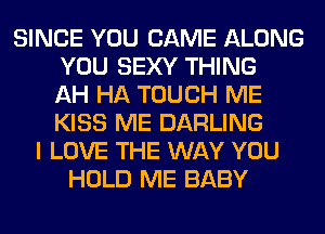 SINCE YOU CAME ALONG
YOU SEXY THING
AH HA TOUCH ME
KISS ME DARLING
I LOVE THE WAY YOU
HOLD ME BABY
