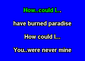 How..could l...

have burned paradise

How could I...

You..were never mine