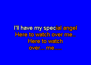 I'll have my special angel

Here to watch over me..
Here to watch
over... me .....