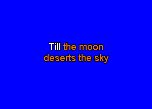 Till the moon

deserts the sky