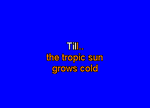 Till..

the tropic sun
grows cold