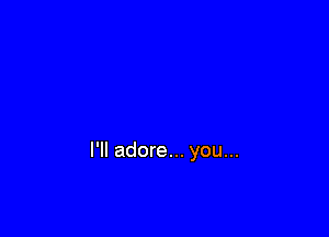 I'll adore... you...