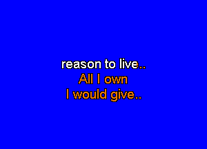 reason to live..

All I own
I would give..