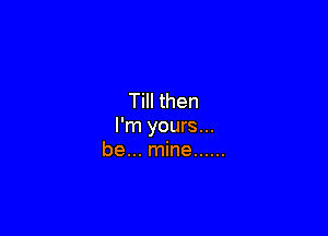 Till then

I'm yours...
be... mine ......