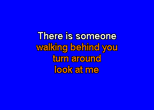 There is someone
walking behind you

turn around
look at me