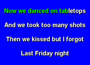 Now we danced on tabletops
And we took too many shots
Then we kissed but I forgot

Last Friday night