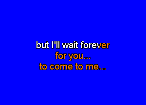 but I'll wait forever

for you...
to come to me...