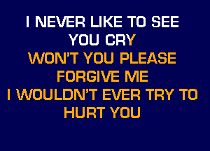 I NEVER LIKE TO SEE
YOU CRY
WON'T YOU PLEASE
FORGIVE ME
I WOULDN'T EVER TRY TO
HURT YOU