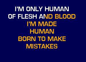 I'M ONLY HUMAN
0F FLESH AND BLOOD
PM MADE
HUMAN
BORN TO MAKE
MISTAKES