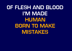0F FLESH AND BLOOD
I'M MADE
HUMAN

BORN TO MAKE
MISTAKES