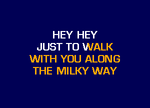 HEY HEY
JUST TO WALK

WITH YOU ALONG
THE MILKY WAY