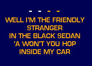 WELL I'M THE FRIENDLY
STRANGER
IN THE BLACK SEDAN
'A WON'T YOU HOP
INSIDE MY CAR