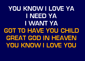 YOU KNOWI LOVE YA
I NEED YA
I WANT YA
GOT TO HAVE YOU CHILD
GREAT GOD IN HEAVEN
YOU KNOWI LOVE YOU