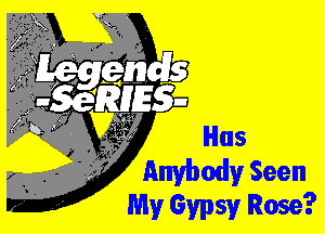 ' Has
,9 Anybody Seen
My Gypsy Rose?