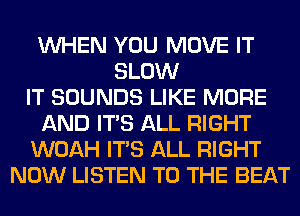 WHEN YOU MOVE IT
SLOW
IT SOUNDS LIKE MORE
AND ITS ALL RIGHT
WOAH ITS ALL RIGHT
NOW LISTEN TO THE BEAT