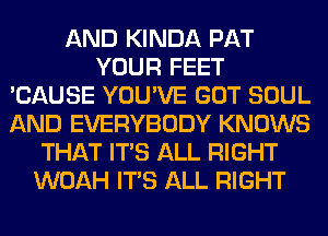 AND KINDA PAT
YOUR FEET
'CAUSE YOU'VE GOT SOUL
AND EVERYBODY KNOWS
THAT ITS ALL RIGHT
WOAH ITS ALL RIGHT