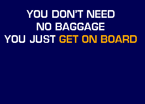 YOU DON'T NEED
N0 BAGGAGE
YOU JUST GET ON BOARD
