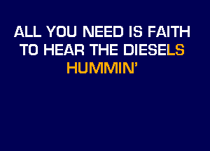 ALL YOU NEED IS FAITH
TO HEAR THE DIESELS
HUMMIN'
