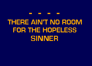 THERE AIN'T N0 ROOM
FOR THE HOPELESS

SINNER