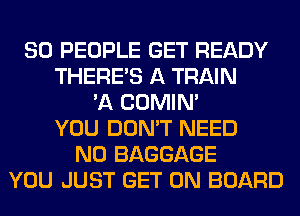 SO PEOPLE GET READY
THERE'S A TRAIN
'A COMIM
YOU DON'T NEED
N0 BAGGAGE
YOU JUST GET ON BOARD