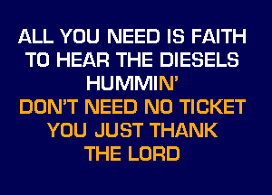 ALL YOU NEED IS FAITH
TO HEAR THE DIESELS
HUMMIN'

DON'T NEED N0 TICKET
YOU JUST THANK
THE LORD