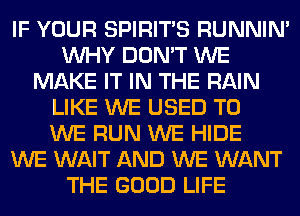 IF YOUR SPIRITS RUNNIN'
WHY DON'T WE
MAKE IT IN THE RAIN
LIKE WE USED TO
WE RUN WE HIDE
WE WAIT AND WE WANT
THE GOOD LIFE